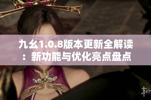 九幺1.0.8版本更新全解读：新功能与优化亮点盘点