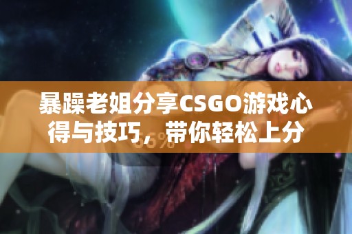 暴躁老姐分享CSGO游戏心得与技巧，带你轻松上分