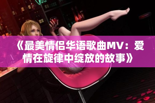 《最美情侣华语歌曲MV：爱情在旋律中绽放的故事》