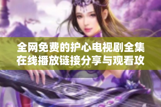 全网免费的护心电视剧全集在线播放链接分享与观看攻略