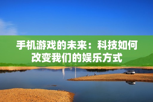 手机游戏的未来：科技如何改变我们的娱乐方式