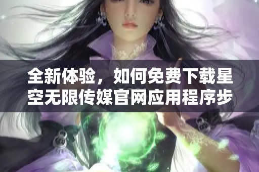 全新体验，如何免费下载星空无限传媒官网应用程序步骤详解