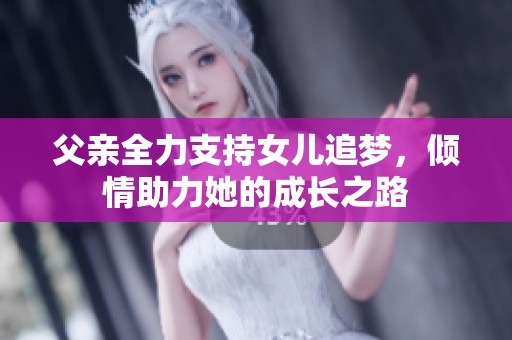 父亲全力支持女儿追梦，倾情助力她的成长之路