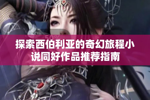 探索西伯利亚的奇幻旅程小说同好作品推荐指南