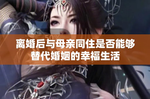 离婚后与母亲同住是否能够替代婚姻的幸福生活