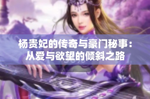 杨贵妃的传奇与豪门秘事：从爱与欲望的倾斜之路