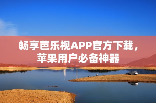 畅享芭乐视APP官方下载，苹果用户必备神器