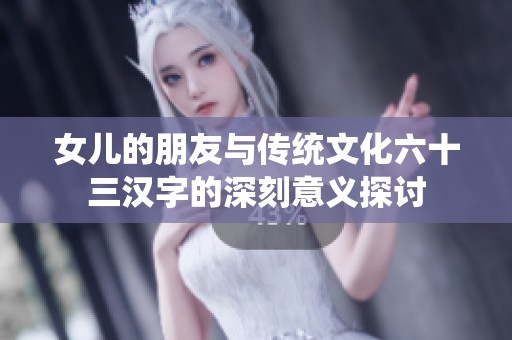 女儿的朋友与传统文化六十三汉字的深刻意义探讨