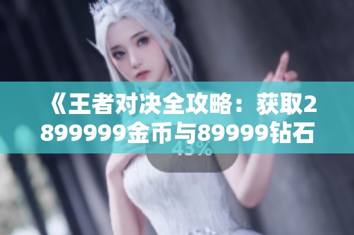 《王者对决全攻略：获取2899999金币与89999钻石技巧分享》