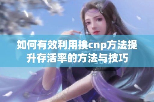 如何有效利用挨cnp方法提升存活率的方法与技巧