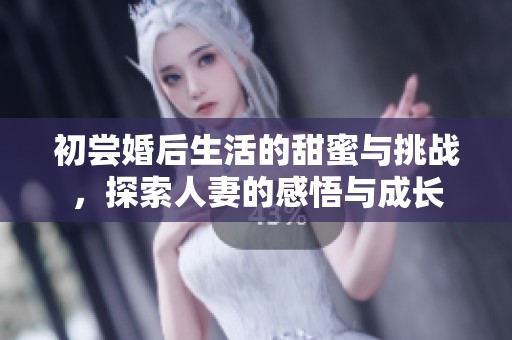 初尝婚后生活的甜蜜与挑战，探索人妻的感悟与成长