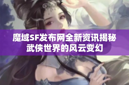 魔域SF发布网全新资讯揭秘武侠世界的风云变幻