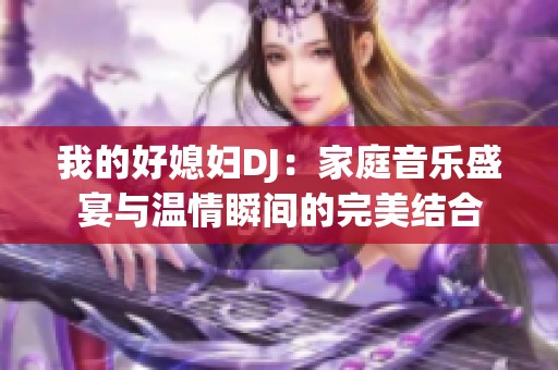 我的好媳妇DJ：家庭音乐盛宴与温情瞬间的完美结合