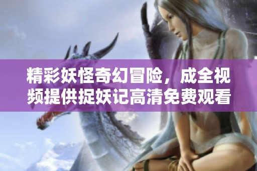 精彩妖怪奇幻冒险，成全视频提供捉妖记高清免费观看