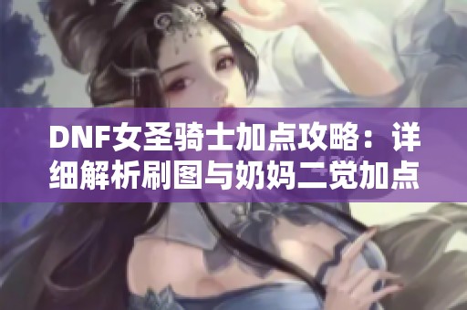 DNF女圣骑士加点攻略：详细解析刷图与奶妈二觉加点技巧