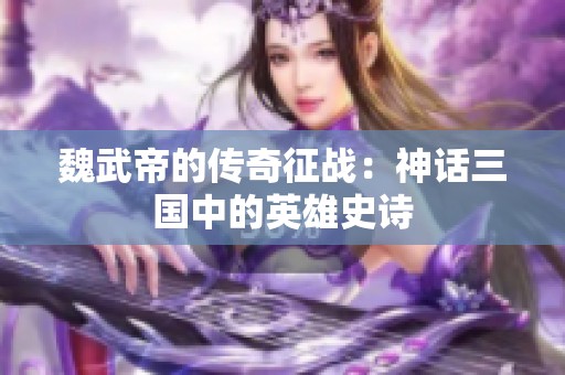 魏武帝的传奇征战：神话三国中的英雄史诗