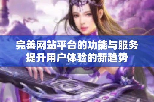 完善网站平台的功能与服务提升用户体验的新趋势