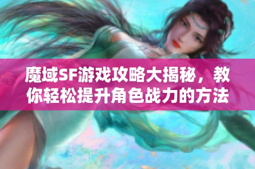 魔域SF游戏攻略大揭秘，教你轻松提升角色战力的方法与技巧