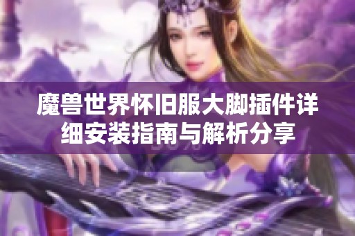 魔兽世界怀旧服大脚插件详细安装指南与解析分享