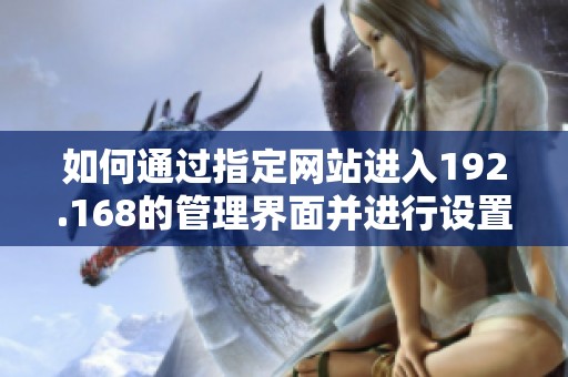 如何通过指定网站进入192.168的管理界面并进行设置