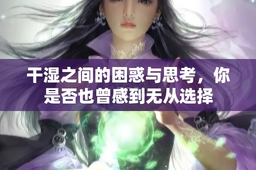 干湿之间的困惑与思考，你是否也曾感到无从选择