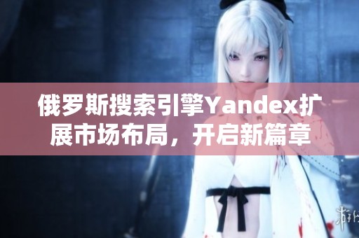 俄罗斯搜索引擎Yandex扩展市场布局，开启新篇章
