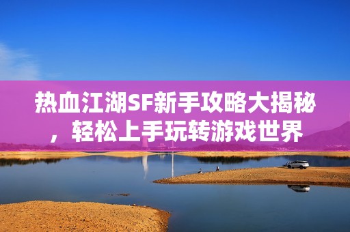 热血江湖SF新手攻略大揭秘，轻松上手玩转游戏世界