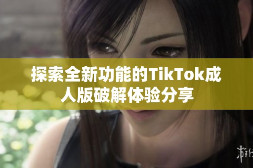 探索全新功能的TikTok成人版破解体验分享