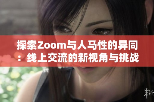 探索Zoom与人马性的异同：线上交流的新视角与挑战