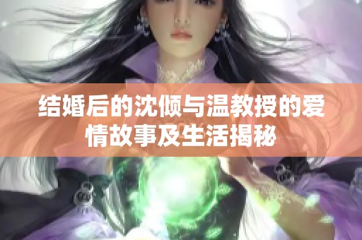 结婚后的沈倾与温教授的爱情故事及生活揭秘