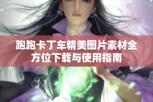 跑跑卡丁车精美图片素材全方位下载与使用指南