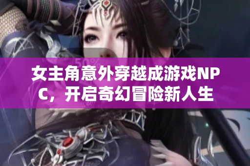 女主角意外穿越成游戏NPC，开启奇幻冒险新人生