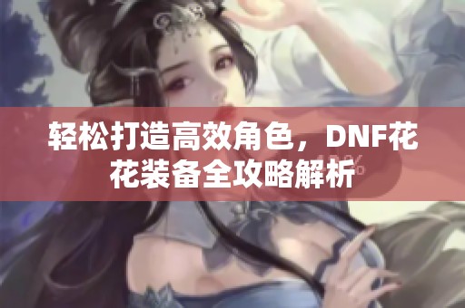 轻松打造高效角色，DNF花花装备全攻略解析