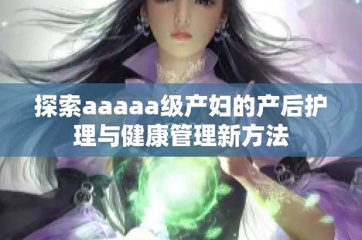 探索aaaaa级产妇的产后护理与健康管理新方法