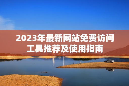 2023年最新网站免费访问工具推荐及使用指南