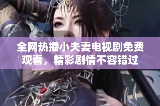 全网热播小夫妻电视剧免费观看，精彩剧情不容错过