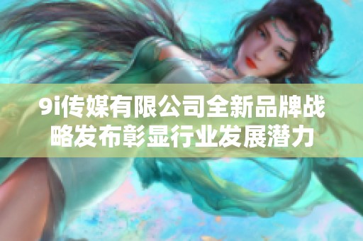 9i传媒有限公司全新品牌战略发布彰显行业发展潜力