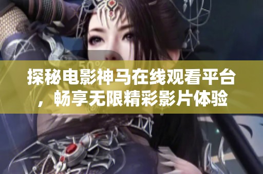 探秘电影神马在线观看平台，畅享无限精彩影片体验