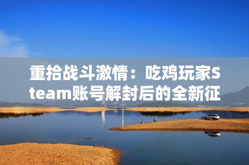 重拾战斗激情：吃鸡玩家Steam账号解封后的全新征程