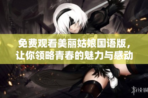 免费观看美丽姑娘国语版，让你领略青春的魅力与感动