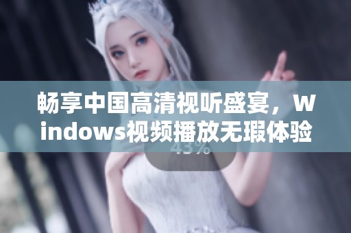 畅享中国高清视听盛宴，Windows视频播放无瑕体验