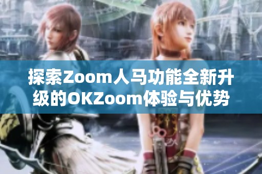 探索Zoom人马功能全新升级的OKZoom体验与优势分析