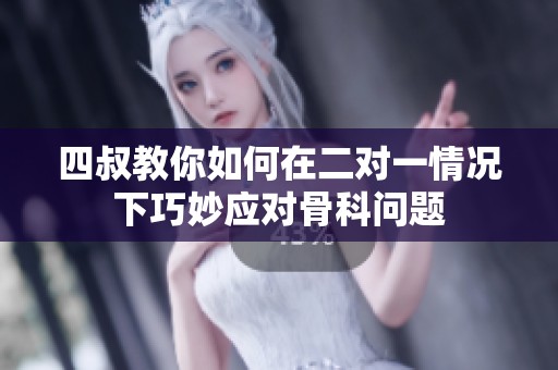 四叔教你如何在二对一情况下巧妙应对骨科问题