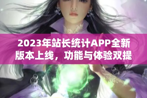 2023年站长统计APP全新版本上线，功能与体验双提升