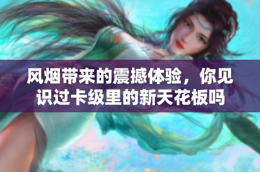 风烟带来的震撼体验，你见识过卡级里的新天花板吗