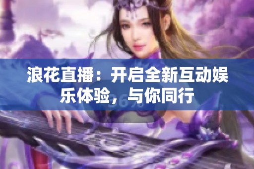 浪花直播：开启全新互动娱乐体验，与你同行