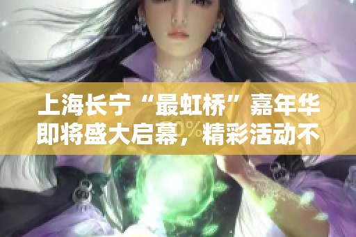 上海长宁“最虹桥”嘉年华即将盛大启幕，精彩活动不容错过