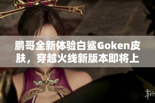 鹏哥全新体验白鲨Goken皮肤，穿越火线新版本即将上线