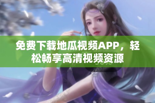 免费下载地瓜视频APP，轻松畅享高清视频资源