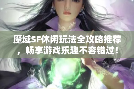 魔域SF休闲玩法全攻略推荐，畅享游戏乐趣不容错过！